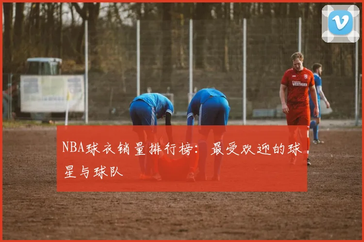 NBA球衣销量排行榜:最受欢迎的球星与球队
