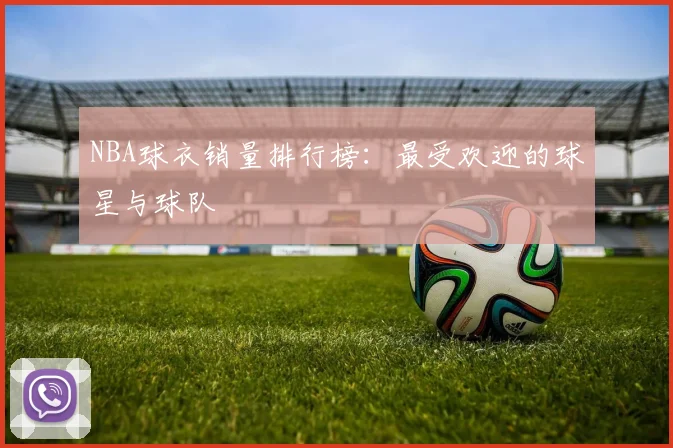 NBA球衣销量排行榜：最受欢迎的球星与球队